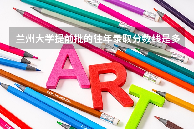 兰州大学提前批的往年录取分数线是多少? 高考
