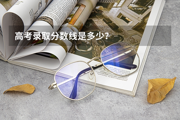 高考录取分数线是多少？