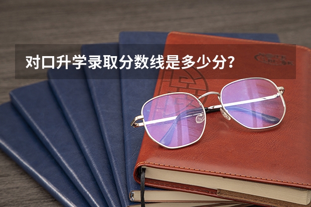 对口升学录取分数线是多少分？