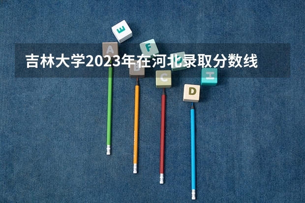 吉林大学2023年在河北录取分数线多少？