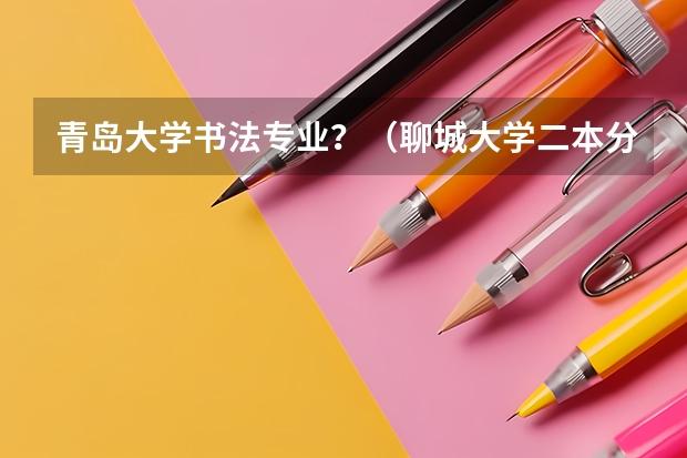 青岛大学书法专业？（聊城大学二本分数线）