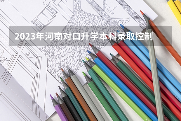 2023年河南对口升学本科录取控制线为多少