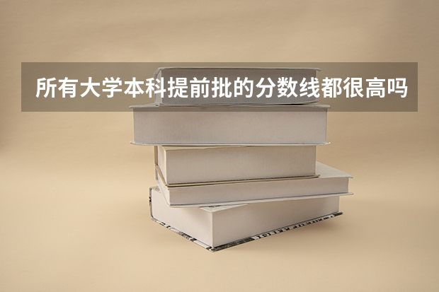 所有大学本科提前批的分数线都很高吗？