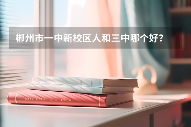 郴州市一中新校区人和三中哪个好？