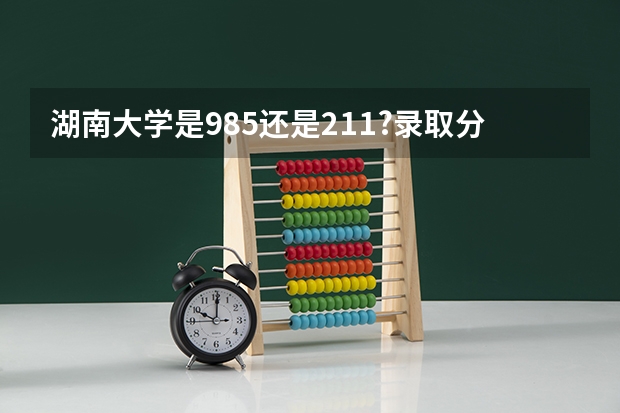 湖南大学是985还是211?录取分数线是多少