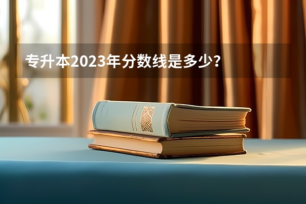 专升本2023年分数线是多少？