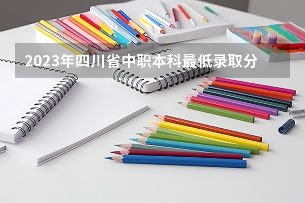 2023年四川省中职本科最低录取分数线是多少？