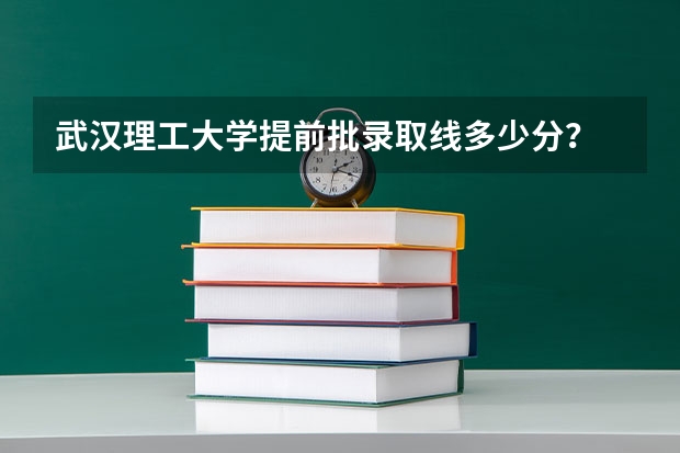 武汉理工大学提前批录取线多少分？
