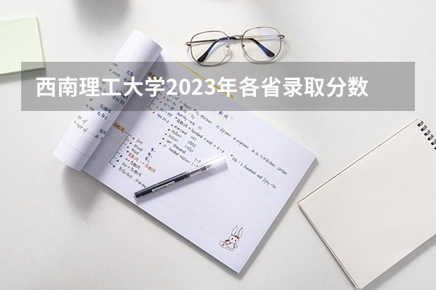西南理工大学2023年各省录取分数线？ 华南理工大学分数线为何这么高？