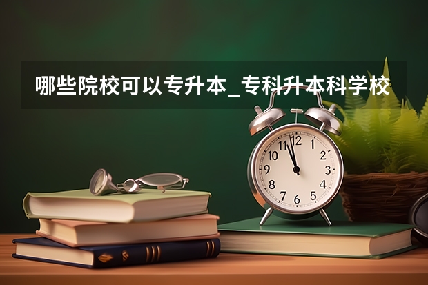 哪些院校可以专升本_专科升本科学校_专升本的大学