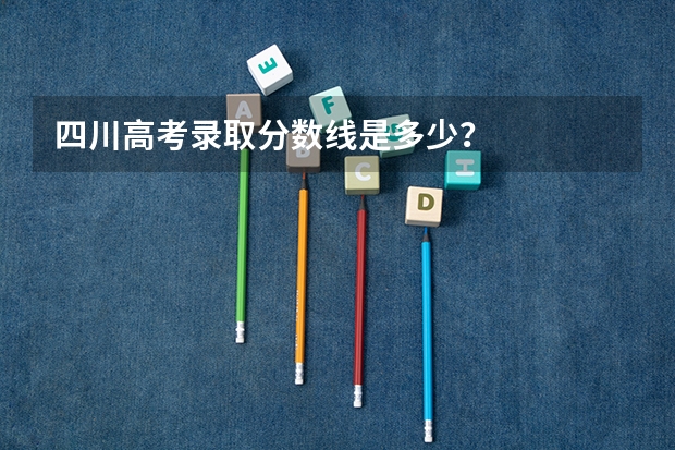 四川高考录取分数线是多少？