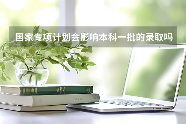 国家专项计划会影响本科一批的录取吗?