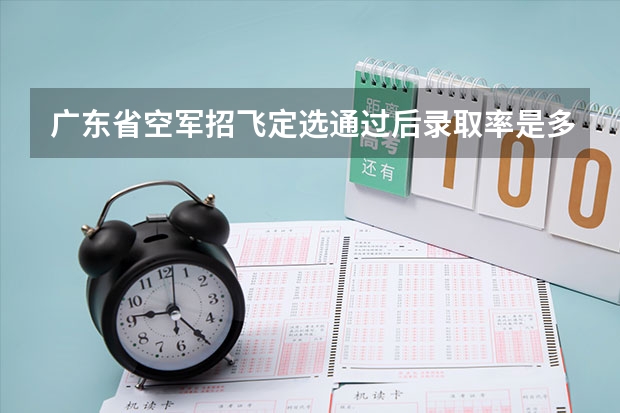 广东省空军招飞定选通过后录取率是多少