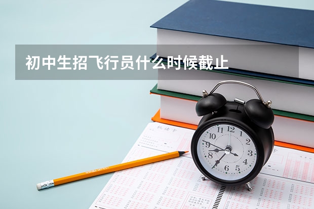 初中生招飞行员什么时候截止