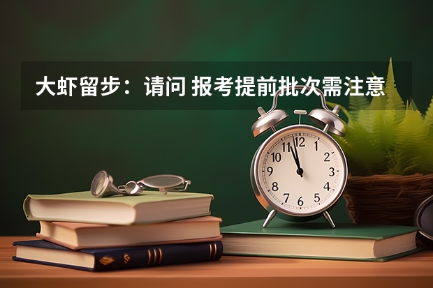 大虾留步:请问 报考提前批次需注意些什么?与同一学校的普通批次有何区别?