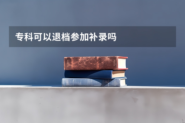 专科可以退档参加补录吗
