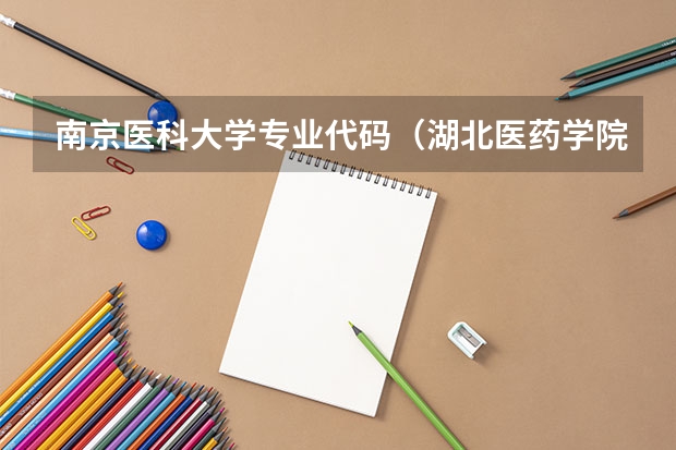 南京医科大学专业代码（湖北医药学院代码及专业代码）