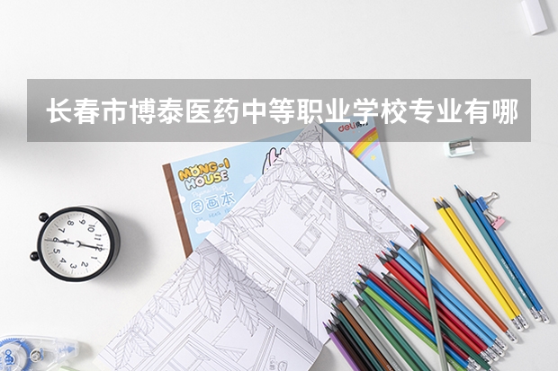 长春市博泰医药中等职业学校专业有哪些？专业介绍
