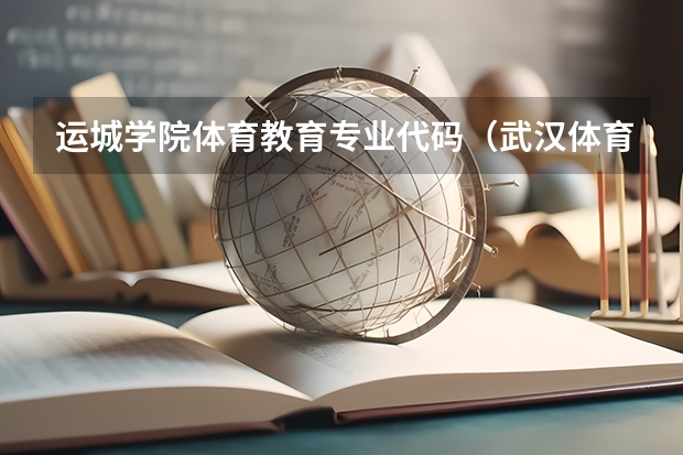 运城学院体育教育专业代码（武汉体育学院专业代码）