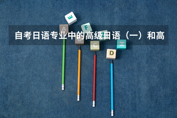 自考日语专业中的高级日语（一）和高级日语（二）分别是什么水平呢？大概分别对应日语能力测试的几级啊？