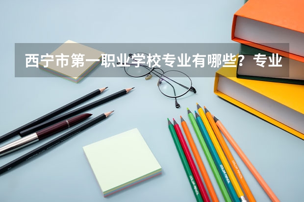 西宁市第一职业学校专业有哪些？专业介绍