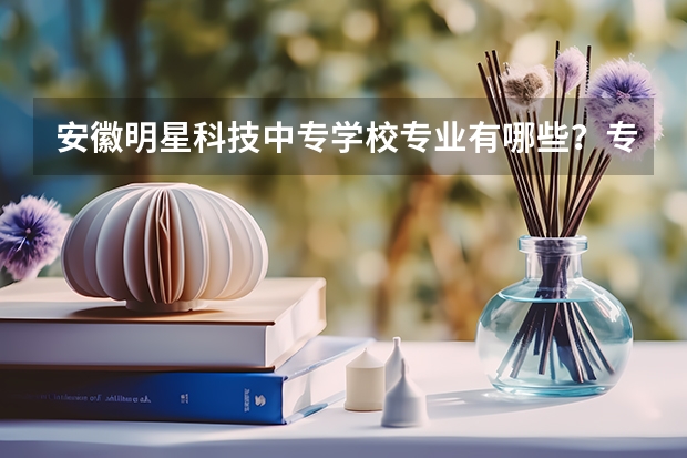 安徽明星科技中专学校专业有哪些？专业介绍