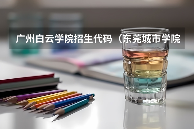 广州白云学院招生代码（东莞城市学院专业代码）