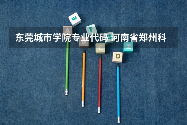 东莞城市学院专业代码 河南省郑州科技学院专业代码