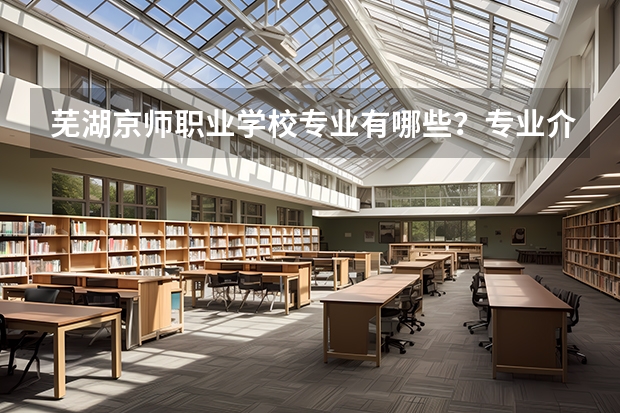 芜湖京师职业学校专业有哪些?专业介绍