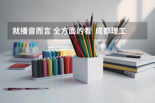 就播音而言 全方面的看 成都理工广播影视学院和河北传媒相比哪个更好呢???