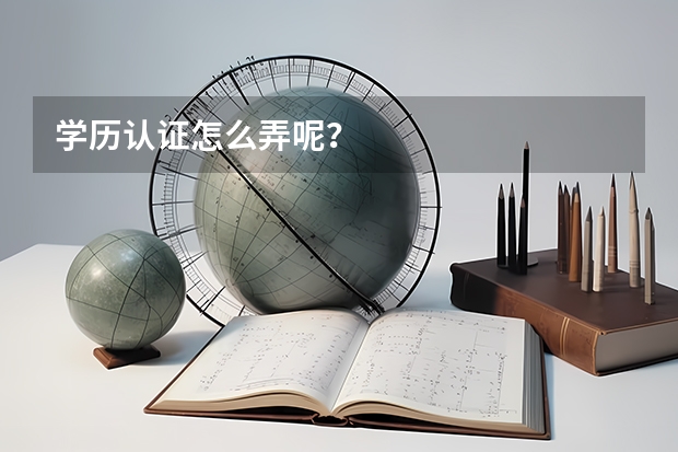学历认证怎么弄呢？