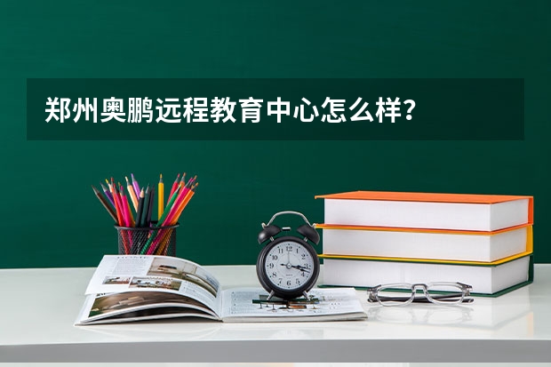 郑州奥鹏远程教育中心怎么样？