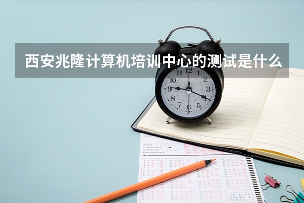 西安兆隆计算机培训中心的测试是什么请详细介绍一下