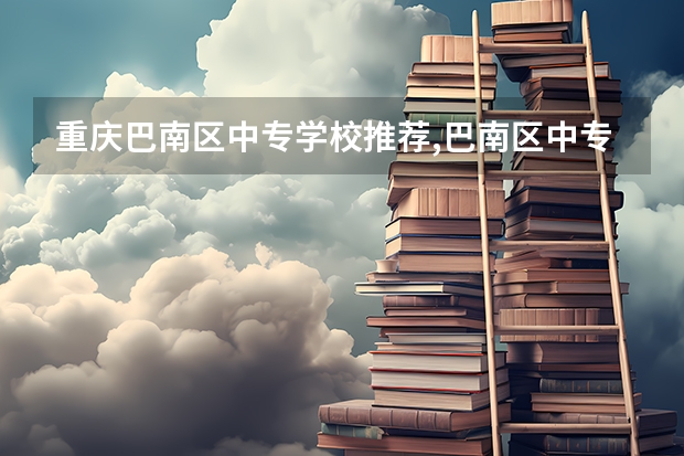 重庆巴南区中专学校推荐,巴南区中专哪个比较好