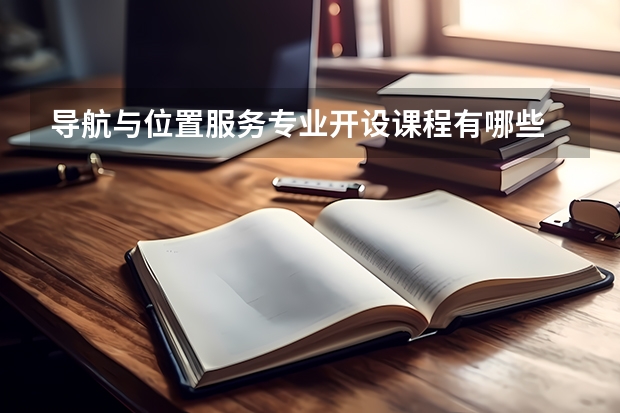 导航与位置服务专业开设课程有哪些