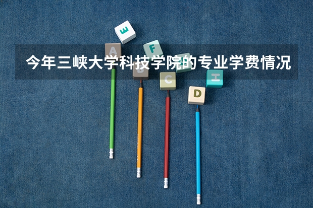 今年三峡大学科技学院的专业学费情况是什么?