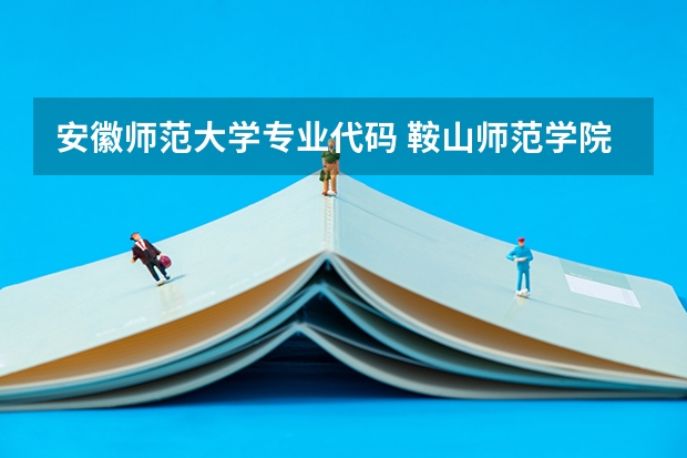 安徽师范大学专业代码 鞍山师范学院专业代码