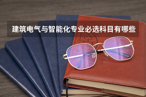 建筑电气与智能化专业必选科目有哪些