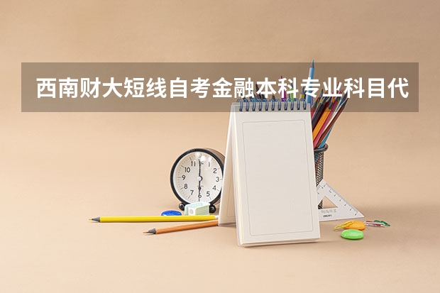 西南财大短线自考金融本科专业科目代码有哪些？