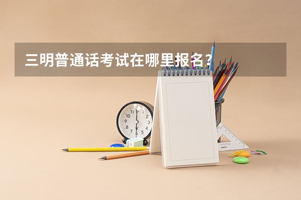 三明普通话考试在哪里报名?