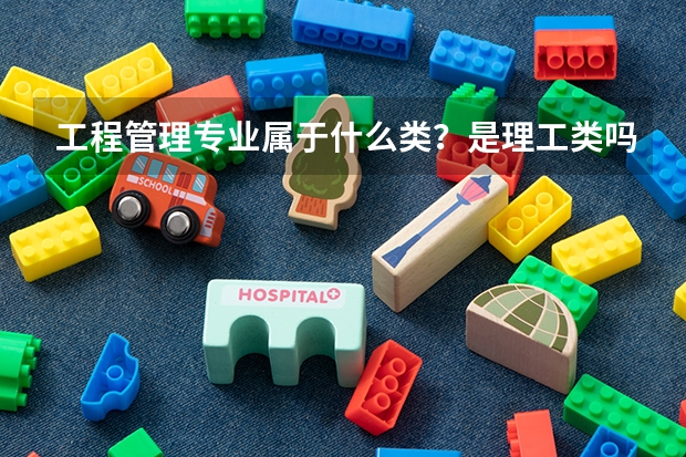 工程管理专业属于什么类?是理工类吗?