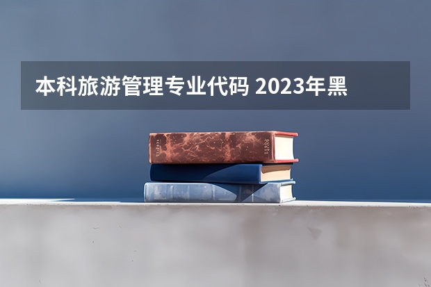 本科旅游管理专业代码 2023年黑龙江旅游职业技术学院专升本招生考试专业对接表?