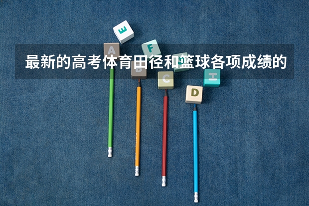 最新的高考体育田径和篮球各项成绩的评分标准 高考体测不及格会怎样?