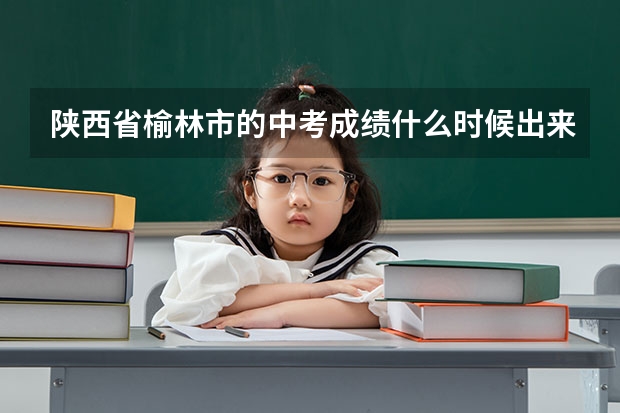 陕西省榆林市的中考成绩什么时候出来?