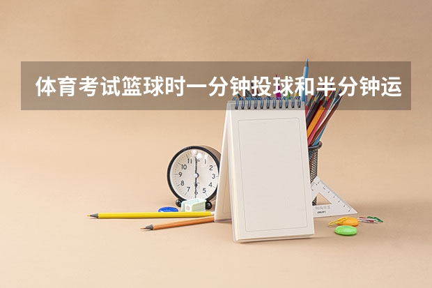 体育考试篮球时一分钟投球和半分钟运球上篮以及摸高具体多少分及格和满分！具体点，以及是怎么计算分数