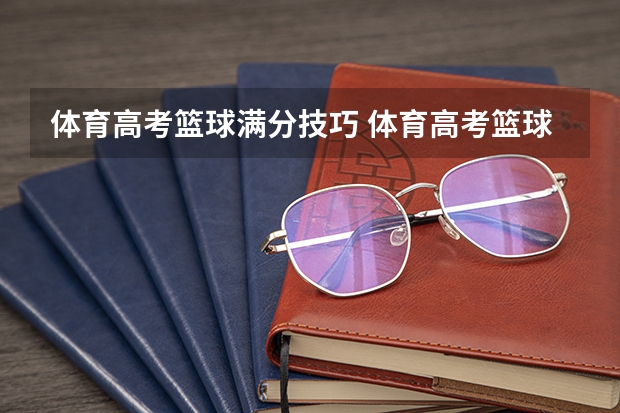 体育高考篮球满分技巧 体育高考篮球专项评分标准是怎样的？