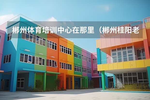 郴州体育培训中心在那里（郴州桂阳老照片：体育馆，电影院，商业街，向阳路，三中，一中）