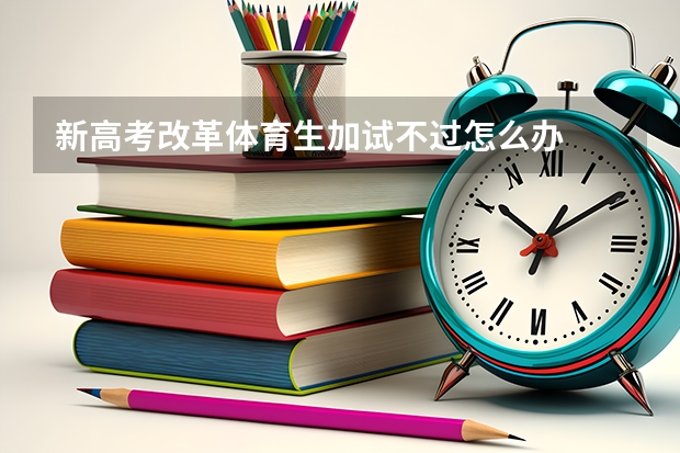 新高考改革体育生加试不过怎么办