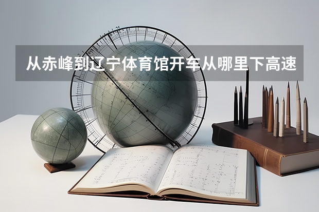 从赤峰到辽宁体育馆开车从哪里下高速