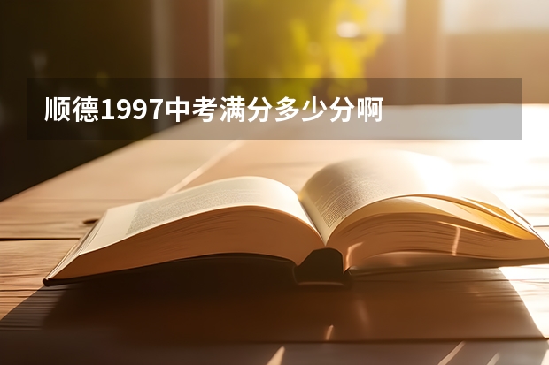 顺德1997中考满分多少分啊